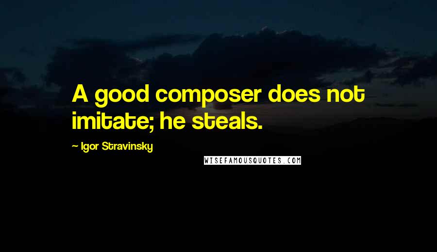 Igor Stravinsky Quotes: A good composer does not imitate; he steals.