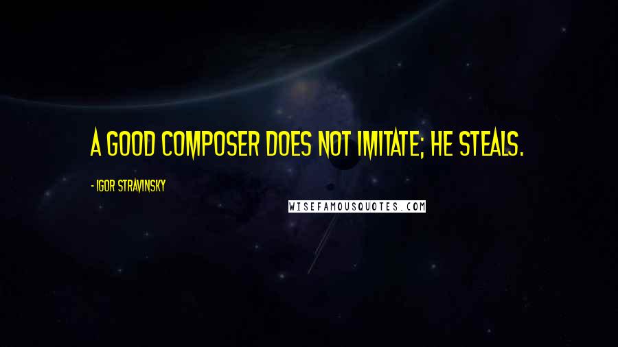 Igor Stravinsky Quotes: A good composer does not imitate; he steals.