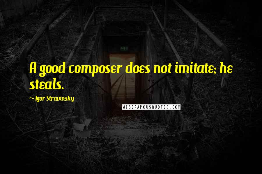 Igor Stravinsky Quotes: A good composer does not imitate; he steals.