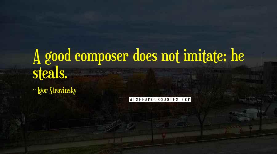 Igor Stravinsky Quotes: A good composer does not imitate; he steals.