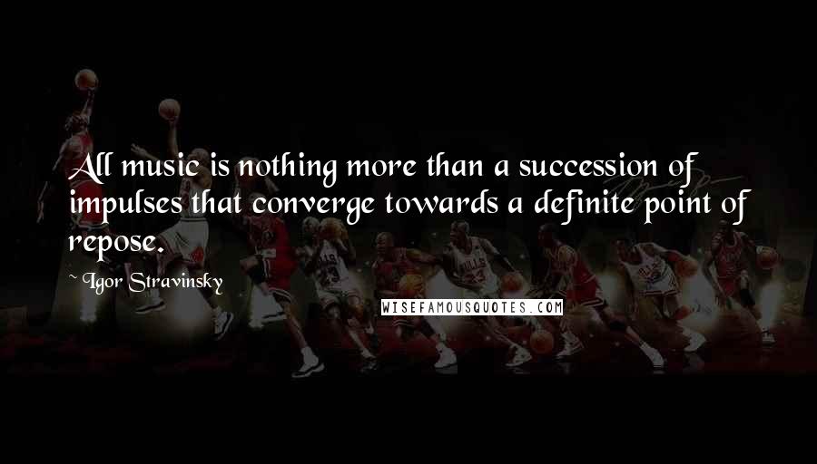 Igor Stravinsky Quotes: All music is nothing more than a succession of impulses that converge towards a definite point of repose.