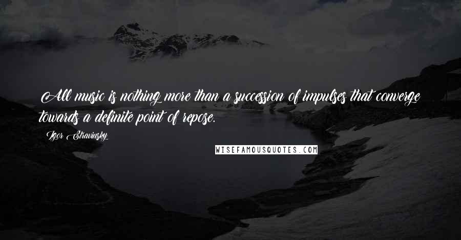 Igor Stravinsky Quotes: All music is nothing more than a succession of impulses that converge towards a definite point of repose.