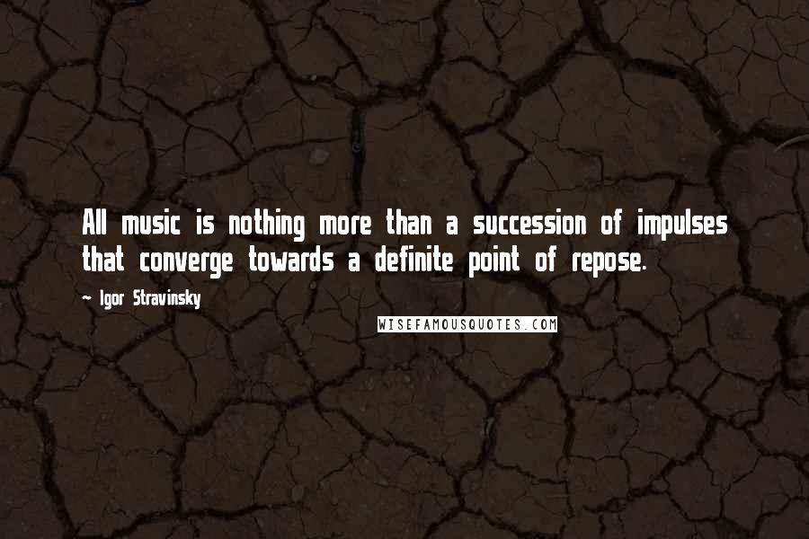 Igor Stravinsky Quotes: All music is nothing more than a succession of impulses that converge towards a definite point of repose.