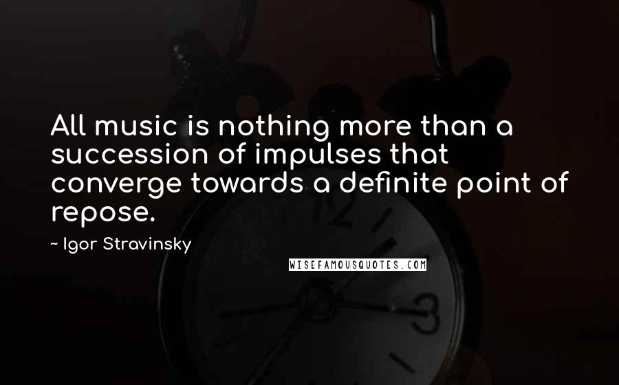 Igor Stravinsky Quotes: All music is nothing more than a succession of impulses that converge towards a definite point of repose.