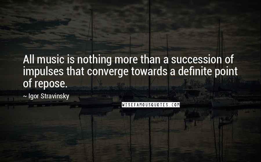 Igor Stravinsky Quotes: All music is nothing more than a succession of impulses that converge towards a definite point of repose.