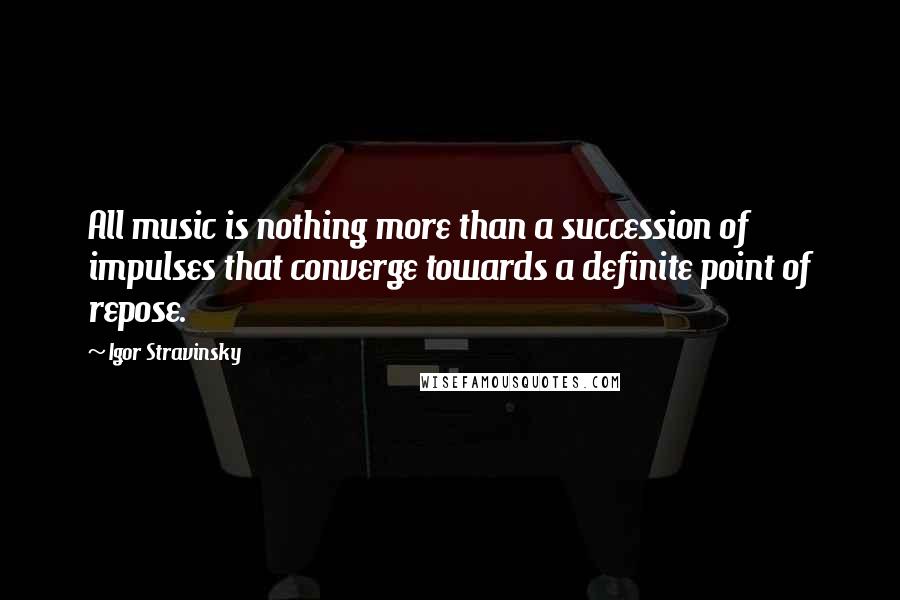 Igor Stravinsky Quotes: All music is nothing more than a succession of impulses that converge towards a definite point of repose.