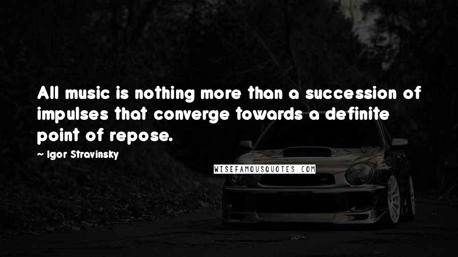 Igor Stravinsky Quotes: All music is nothing more than a succession of impulses that converge towards a definite point of repose.