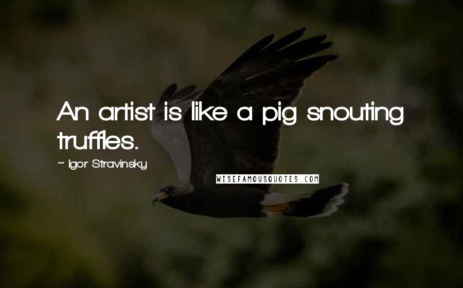 Igor Stravinsky Quotes: An artist is like a pig snouting truffles.