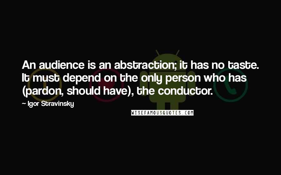 Igor Stravinsky Quotes: An audience is an abstraction; it has no taste. It must depend on the only person who has (pardon, should have), the conductor.