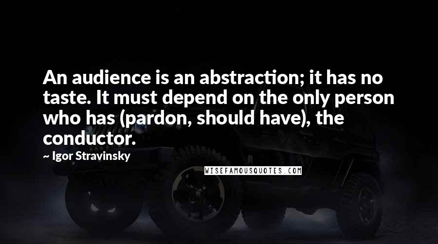 Igor Stravinsky Quotes: An audience is an abstraction; it has no taste. It must depend on the only person who has (pardon, should have), the conductor.