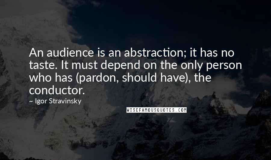 Igor Stravinsky Quotes: An audience is an abstraction; it has no taste. It must depend on the only person who has (pardon, should have), the conductor.