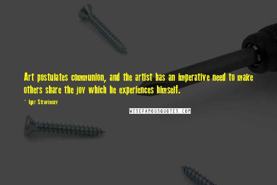 Igor Stravinsky Quotes: Art postulates communion, and the artist has an imperative need to make others share the joy which he experiences himself.
