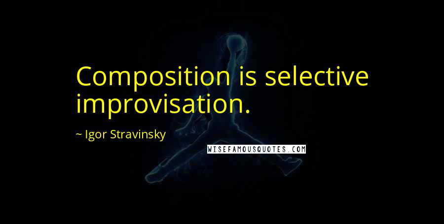 Igor Stravinsky Quotes: Composition is selective improvisation.