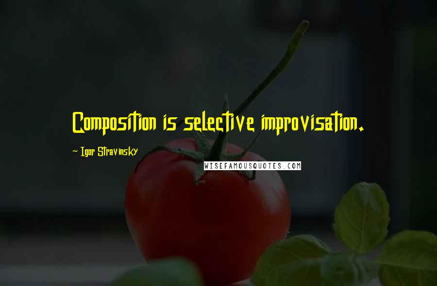 Igor Stravinsky Quotes: Composition is selective improvisation.