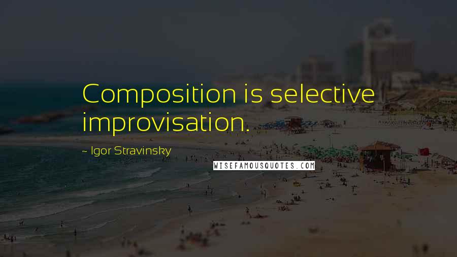 Igor Stravinsky Quotes: Composition is selective improvisation.