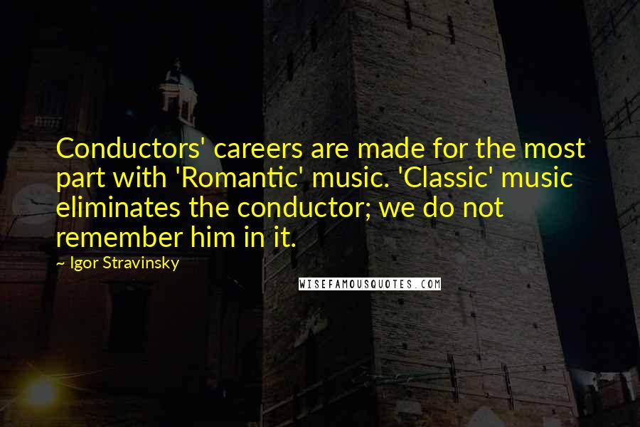 Igor Stravinsky Quotes: Conductors' careers are made for the most part with 'Romantic' music. 'Classic' music eliminates the conductor; we do not remember him in it.