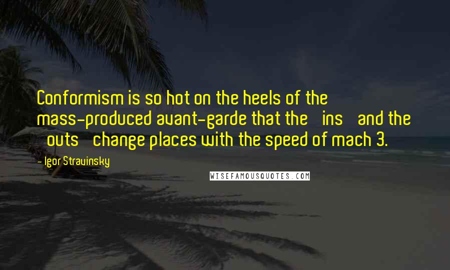 Igor Stravinsky Quotes: Conformism is so hot on the heels of the mass-produced avant-garde that the 'ins' and the 'outs' change places with the speed of mach 3.