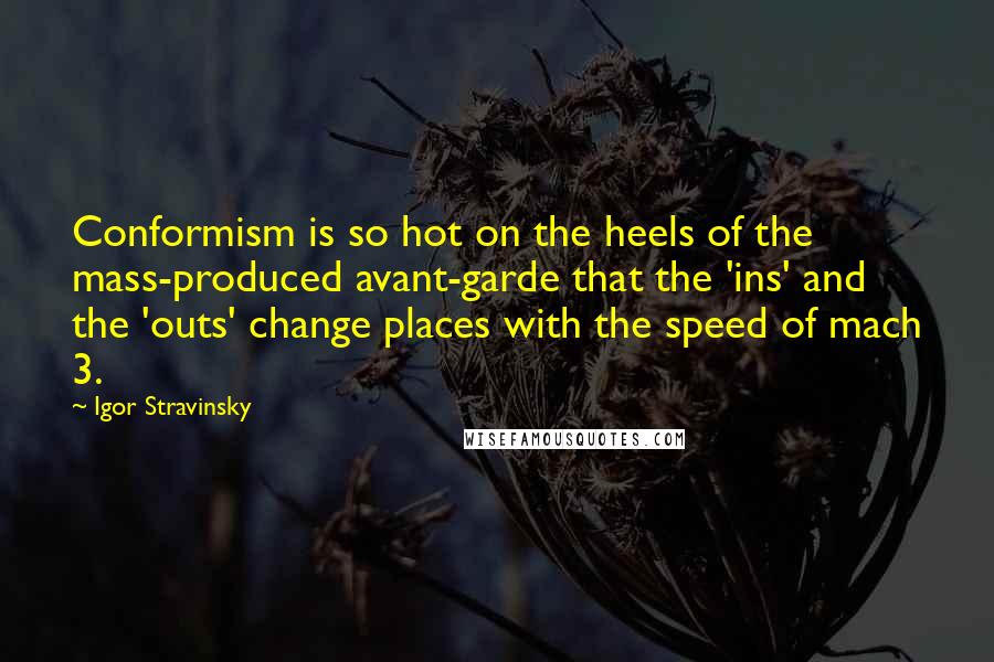 Igor Stravinsky Quotes: Conformism is so hot on the heels of the mass-produced avant-garde that the 'ins' and the 'outs' change places with the speed of mach 3.