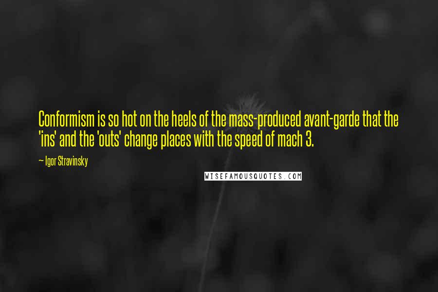 Igor Stravinsky Quotes: Conformism is so hot on the heels of the mass-produced avant-garde that the 'ins' and the 'outs' change places with the speed of mach 3.