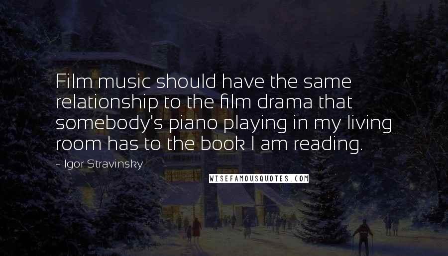Igor Stravinsky Quotes: Film music should have the same relationship to the film drama that somebody's piano playing in my living room has to the book I am reading.