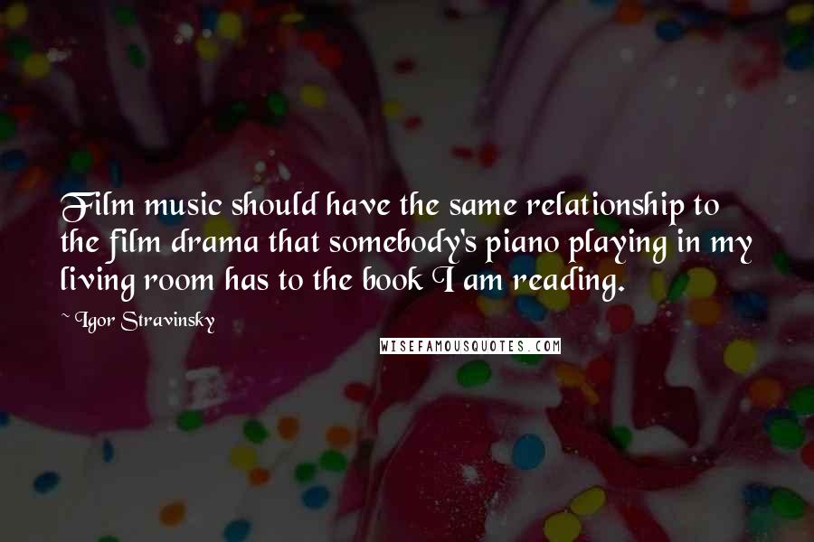 Igor Stravinsky Quotes: Film music should have the same relationship to the film drama that somebody's piano playing in my living room has to the book I am reading.
