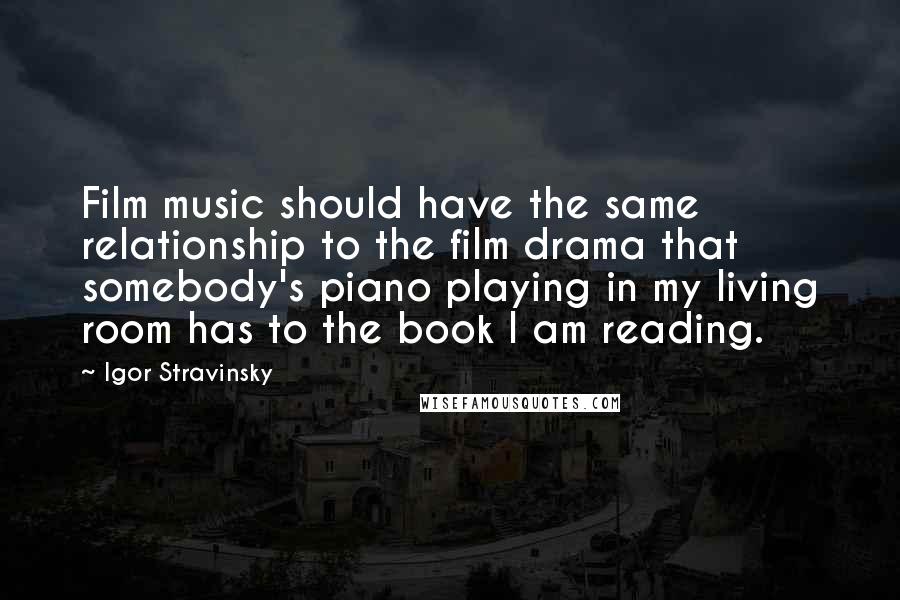Igor Stravinsky Quotes: Film music should have the same relationship to the film drama that somebody's piano playing in my living room has to the book I am reading.