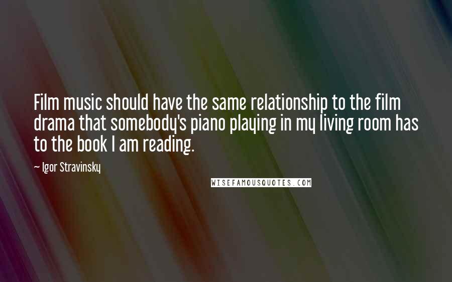 Igor Stravinsky Quotes: Film music should have the same relationship to the film drama that somebody's piano playing in my living room has to the book I am reading.