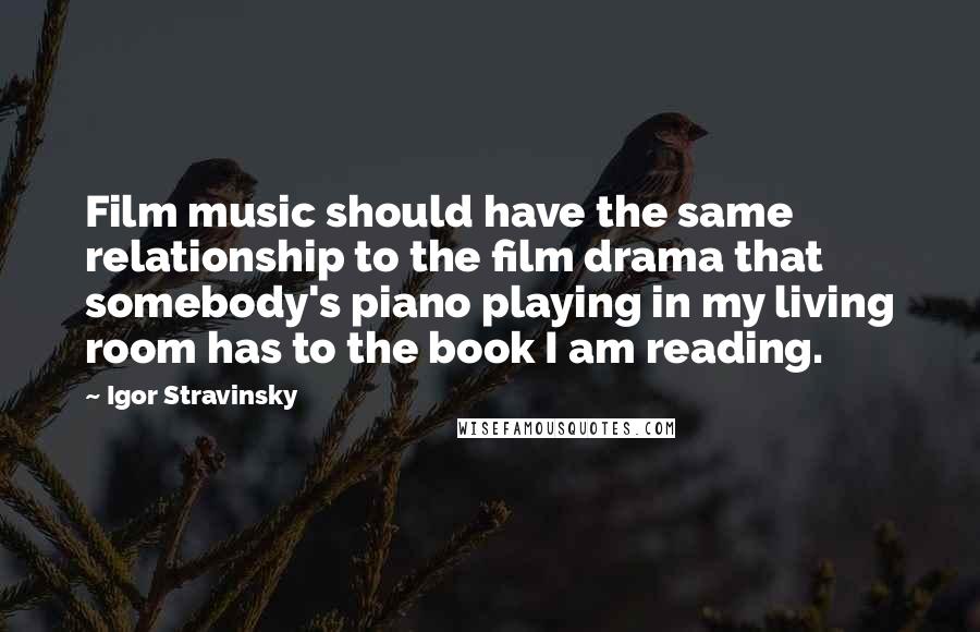 Igor Stravinsky Quotes: Film music should have the same relationship to the film drama that somebody's piano playing in my living room has to the book I am reading.