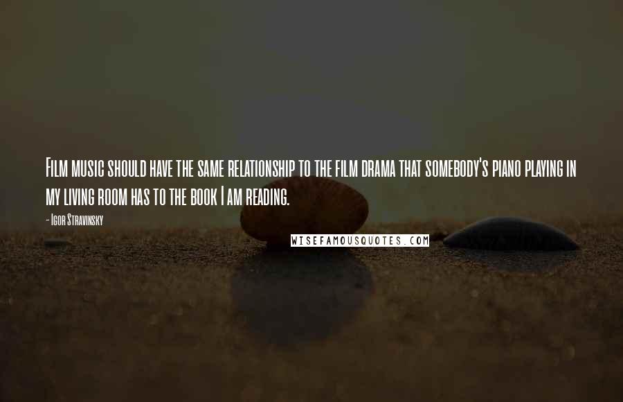 Igor Stravinsky Quotes: Film music should have the same relationship to the film drama that somebody's piano playing in my living room has to the book I am reading.