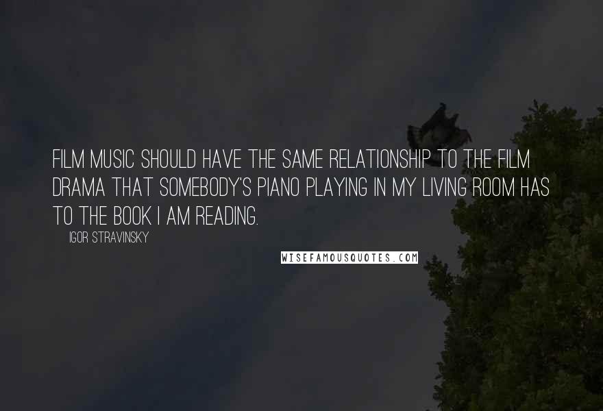 Igor Stravinsky Quotes: Film music should have the same relationship to the film drama that somebody's piano playing in my living room has to the book I am reading.