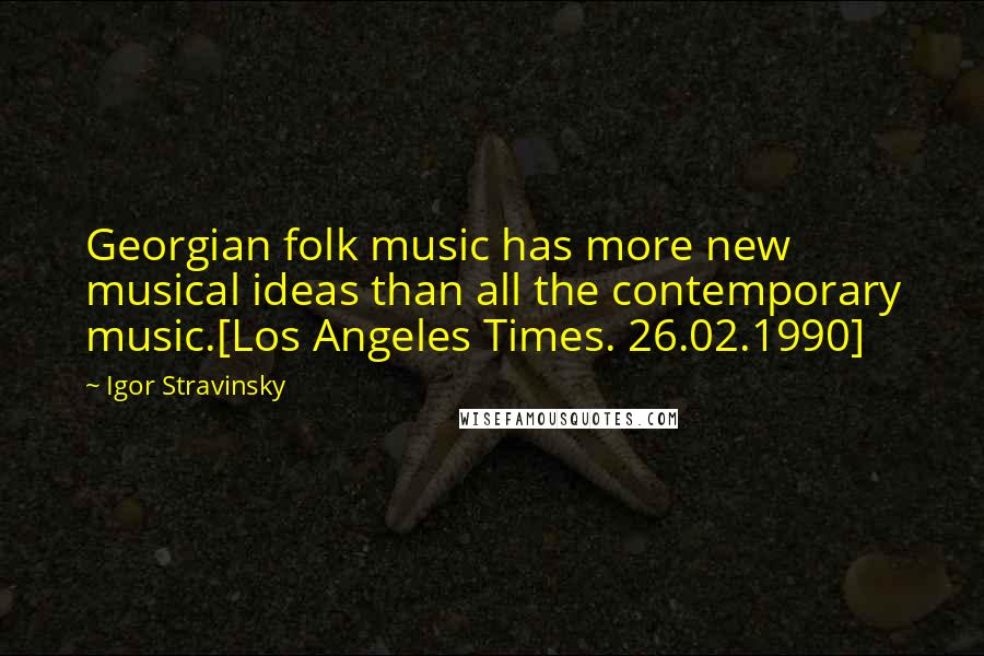 Igor Stravinsky Quotes: Georgian folk music has more new musical ideas than all the contemporary music.[Los Angeles Times. 26.02.1990]