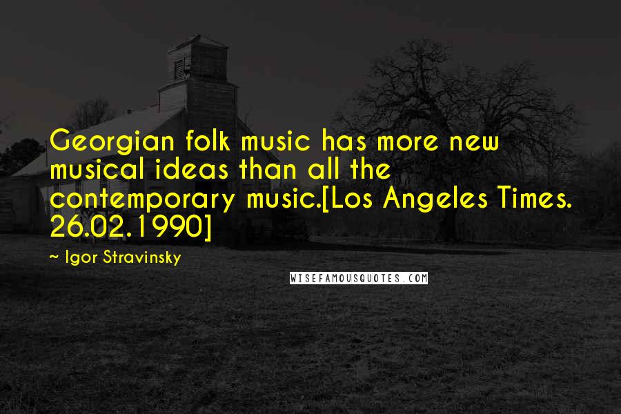 Igor Stravinsky Quotes: Georgian folk music has more new musical ideas than all the contemporary music.[Los Angeles Times. 26.02.1990]