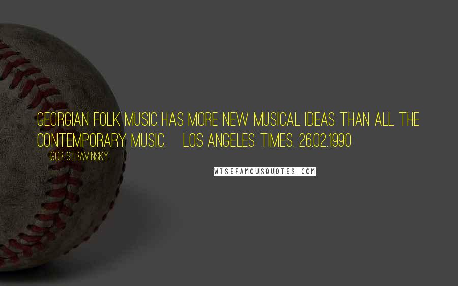 Igor Stravinsky Quotes: Georgian folk music has more new musical ideas than all the contemporary music.[Los Angeles Times. 26.02.1990]
