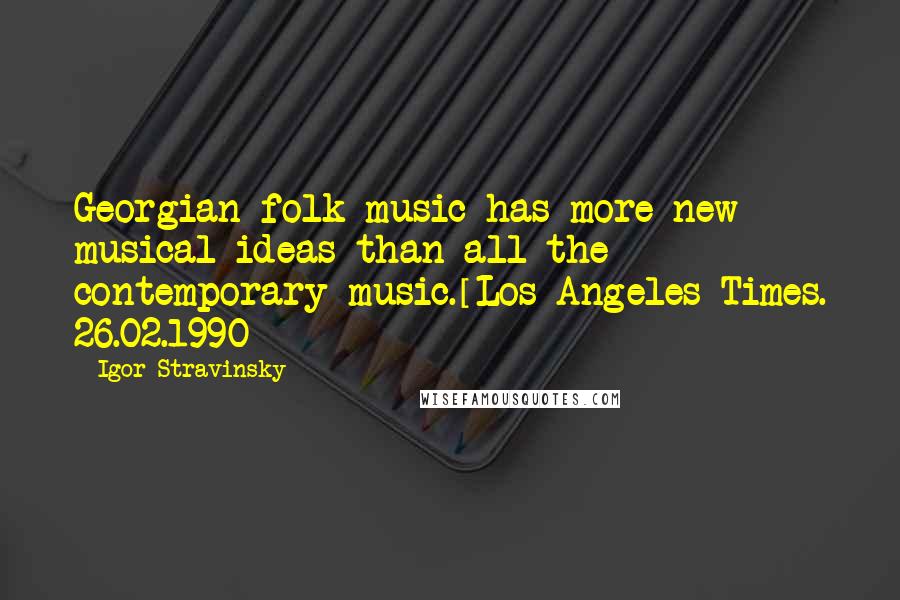 Igor Stravinsky Quotes: Georgian folk music has more new musical ideas than all the contemporary music.[Los Angeles Times. 26.02.1990]