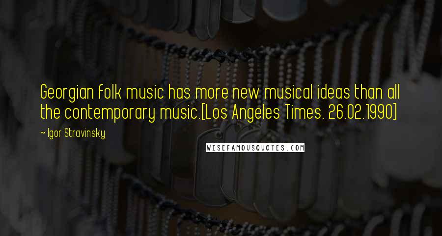 Igor Stravinsky Quotes: Georgian folk music has more new musical ideas than all the contemporary music.[Los Angeles Times. 26.02.1990]