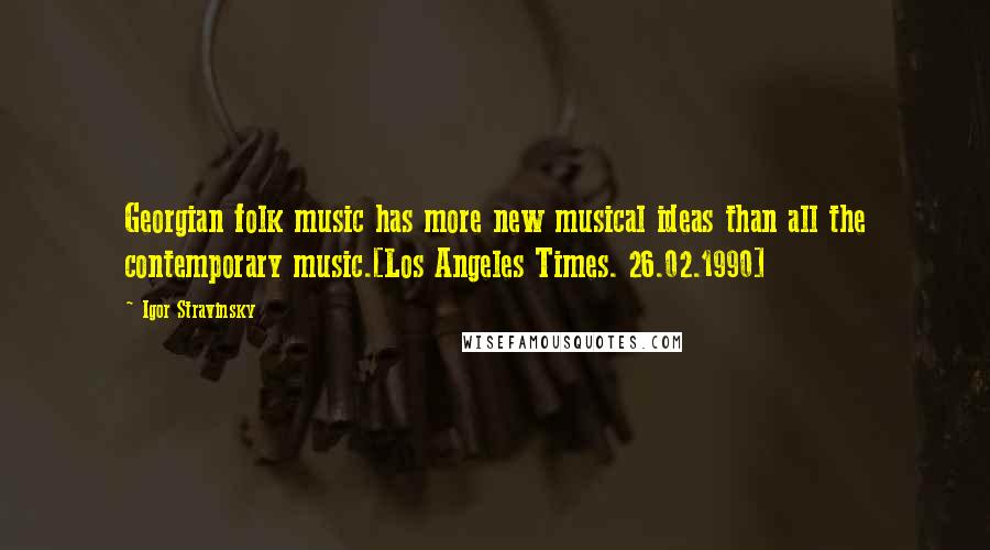 Igor Stravinsky Quotes: Georgian folk music has more new musical ideas than all the contemporary music.[Los Angeles Times. 26.02.1990]