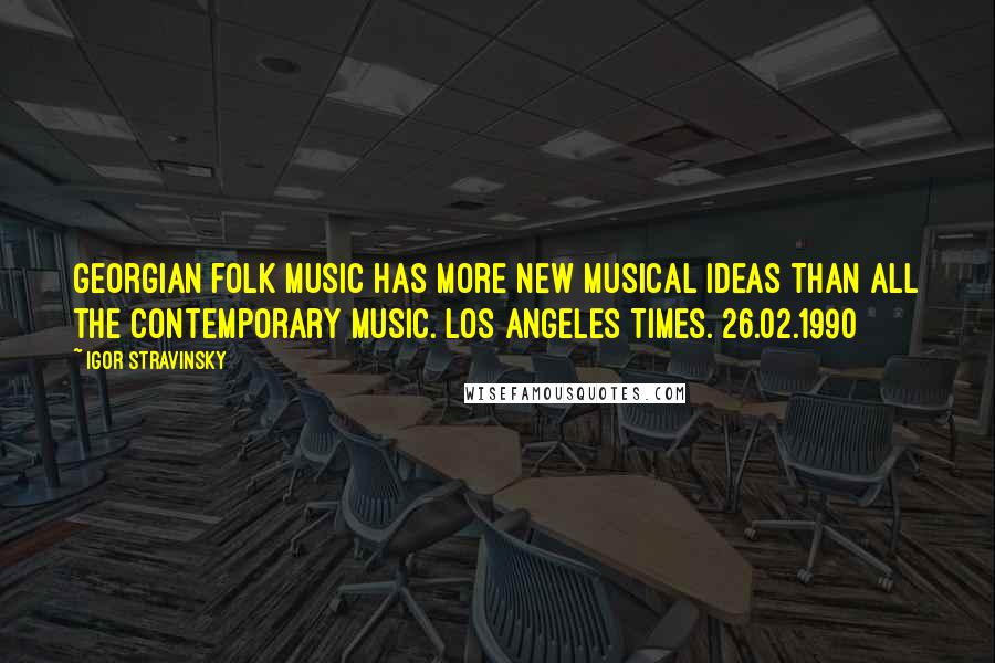 Igor Stravinsky Quotes: Georgian folk music has more new musical ideas than all the contemporary music.[Los Angeles Times. 26.02.1990]