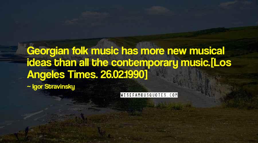 Igor Stravinsky Quotes: Georgian folk music has more new musical ideas than all the contemporary music.[Los Angeles Times. 26.02.1990]