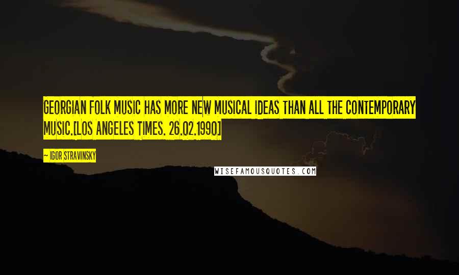 Igor Stravinsky Quotes: Georgian folk music has more new musical ideas than all the contemporary music.[Los Angeles Times. 26.02.1990]