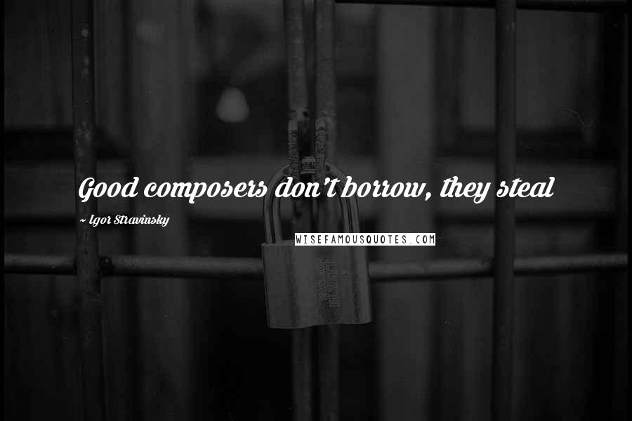 Igor Stravinsky Quotes: Good composers don't borrow, they steal