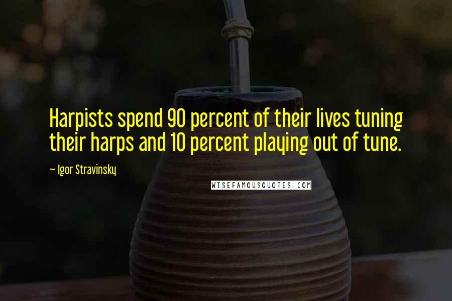 Igor Stravinsky Quotes: Harpists spend 90 percent of their lives tuning their harps and 10 percent playing out of tune.