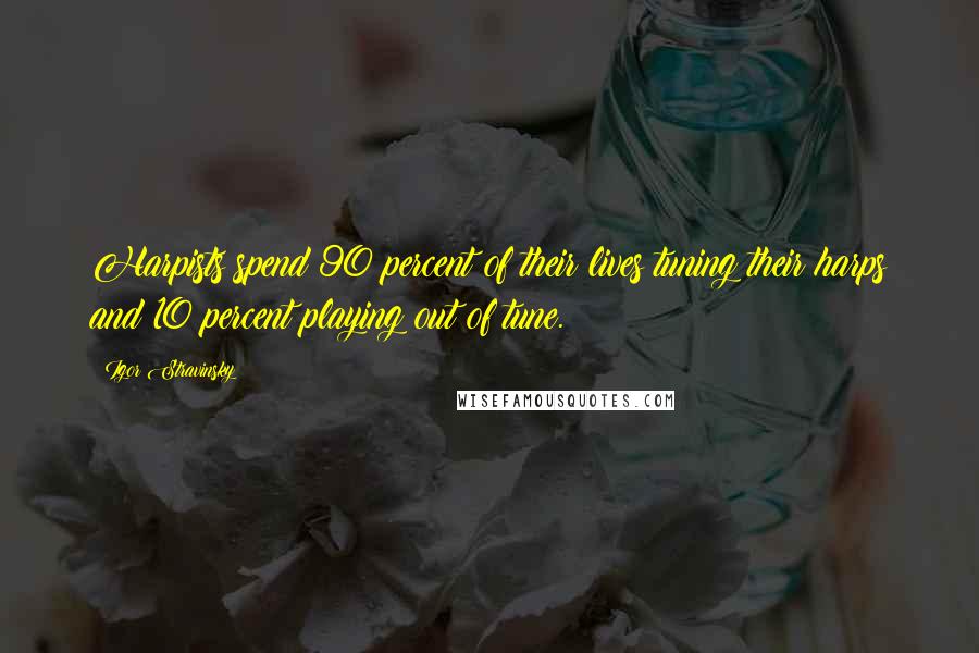 Igor Stravinsky Quotes: Harpists spend 90 percent of their lives tuning their harps and 10 percent playing out of tune.