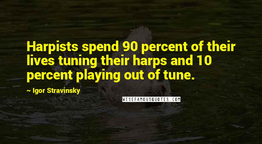 Igor Stravinsky Quotes: Harpists spend 90 percent of their lives tuning their harps and 10 percent playing out of tune.