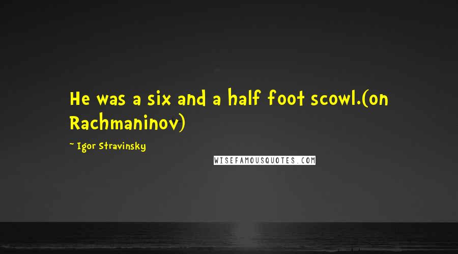 Igor Stravinsky Quotes: He was a six and a half foot scowl.(on Rachmaninov)