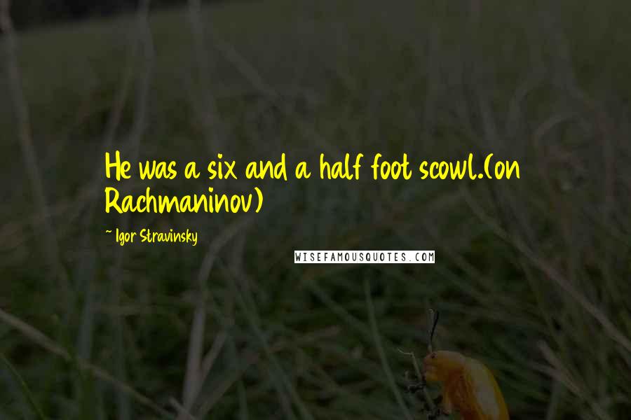 Igor Stravinsky Quotes: He was a six and a half foot scowl.(on Rachmaninov)