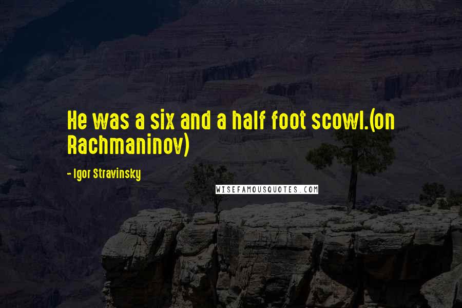 Igor Stravinsky Quotes: He was a six and a half foot scowl.(on Rachmaninov)