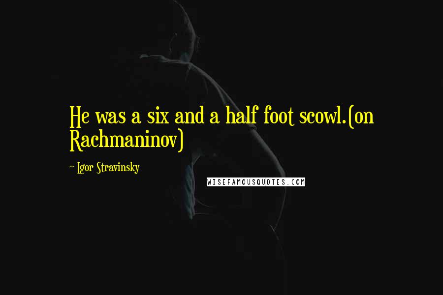 Igor Stravinsky Quotes: He was a six and a half foot scowl.(on Rachmaninov)