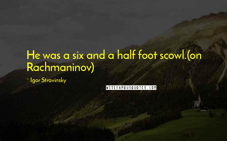 Igor Stravinsky Quotes: He was a six and a half foot scowl.(on Rachmaninov)