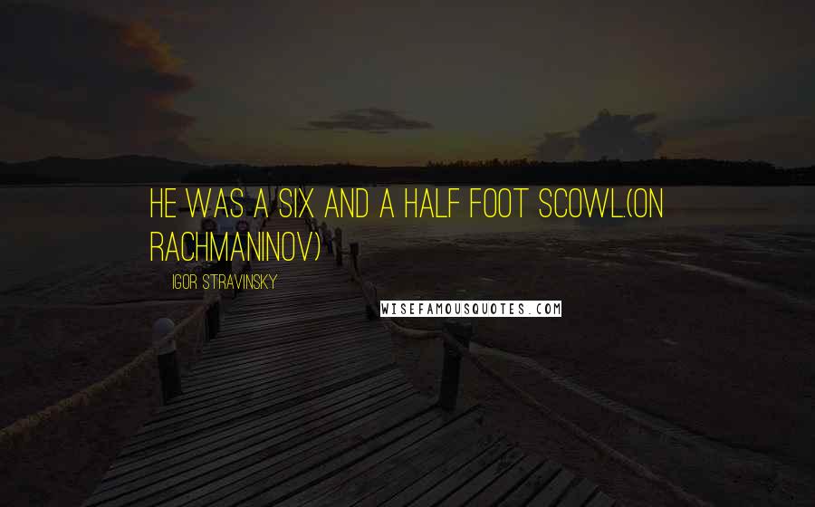 Igor Stravinsky Quotes: He was a six and a half foot scowl.(on Rachmaninov)