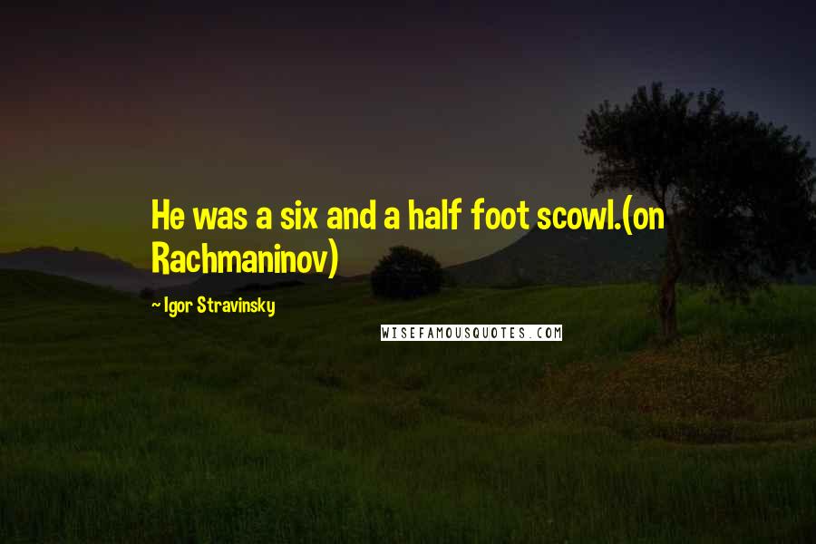 Igor Stravinsky Quotes: He was a six and a half foot scowl.(on Rachmaninov)